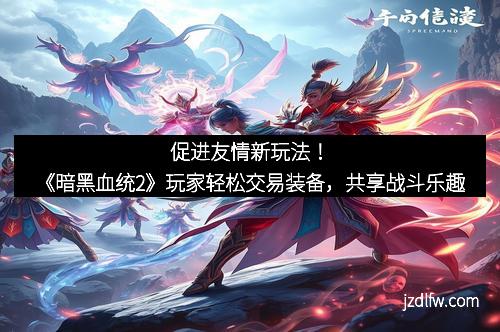 促进友情新玩法！《暗黑血统2》玩家轻松交易装备，共享战斗乐趣